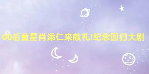 00后童星肖添仁来献礼!纪念回归大剧澳门人家热拍中 00后童星肖添仁来献礼!纪念回归大剧澳门人家热拍中