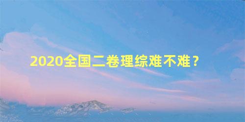 2020全国二卷理综难不难？