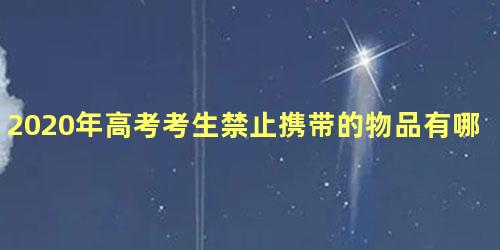 2020年高考考生禁止携带的物品有哪些