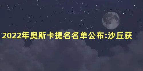 2022年奥斯卡提名名单公布:沙丘获10项提名 2022年奥斯卡提名名单公布:沙丘获10项提名