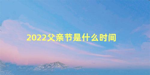 2022父亲节是什么时间