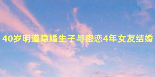 40岁明道隐婚生子与密恋4年女友结婚