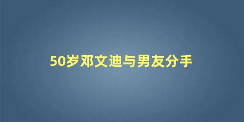 50岁邓文迪与男友分手