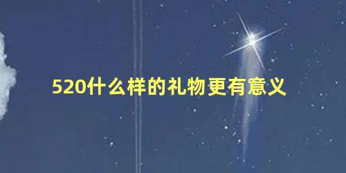 520什么样的礼物更有意义