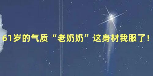 61岁的气质“老奶奶”这身材我服了！