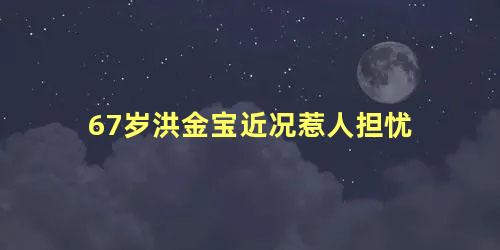 67岁洪金宝近况惹人担忧