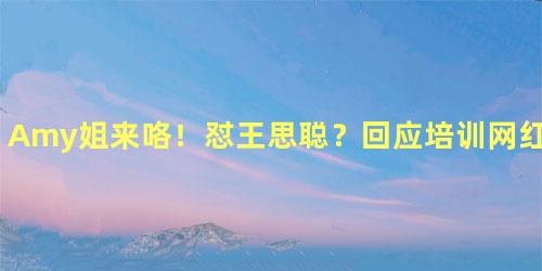 Amy姐来咯！怼王思聪？回应培训网红：当天王都是傻子？