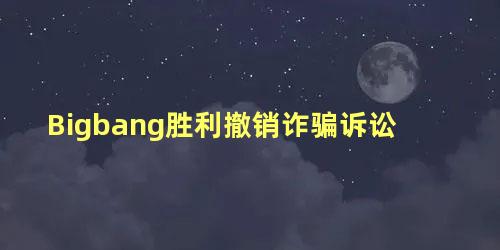 Bigbang胜利撤销诈骗诉讼