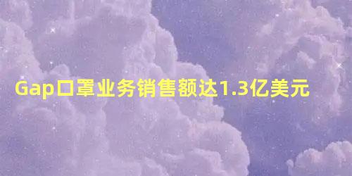 Gap口罩业务销售额达1.3亿美元