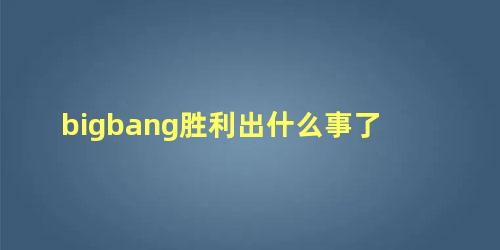 bigbang胜利出什么事了