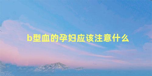 b型血的孕妇应该注意什么
