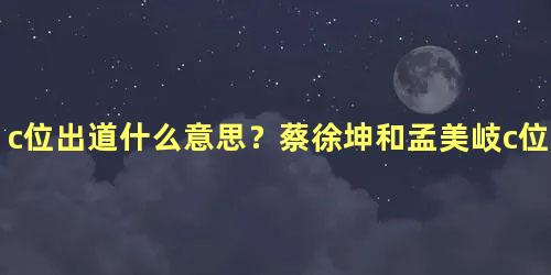 c位出道什么意思？蔡徐坤和孟美岐c位出道什么意思？