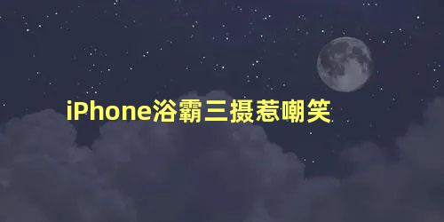iPhone浴霸三摄惹嘲笑