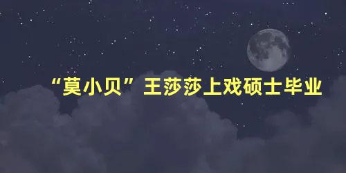 “莫小贝”王莎莎上戏硕士毕业