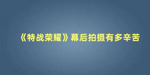 《特战荣耀》幕后拍摄有多辛苦