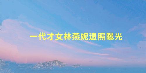 一代才女林燕妮遗照曝光