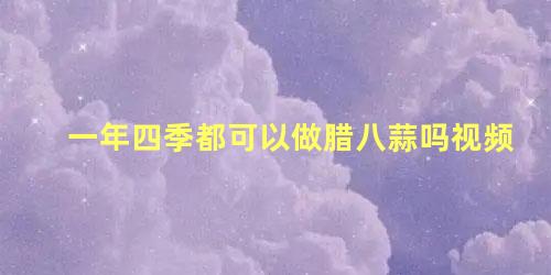 一年四季都可以做腊八蒜吗视频