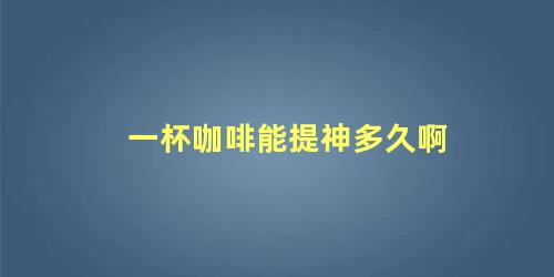 一杯咖啡能提神多久啊