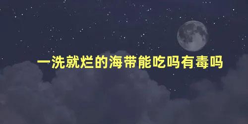 一洗就烂的海带能吃吗有毒吗