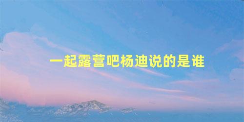 一起露营吧杨迪说的是谁