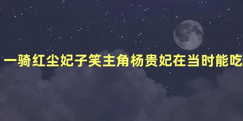 一骑红尘妃子笑主角杨贵妃在当时能吃到西红柿吗
