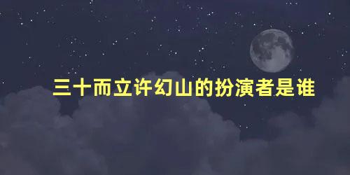 三十而立许幻山的扮演者是谁