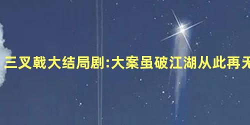 三叉戟大结局剧:大案虽破江湖从此再无“三叉戟” 三叉戟大结局剧:大案虽破江湖从此再无“三叉戟”