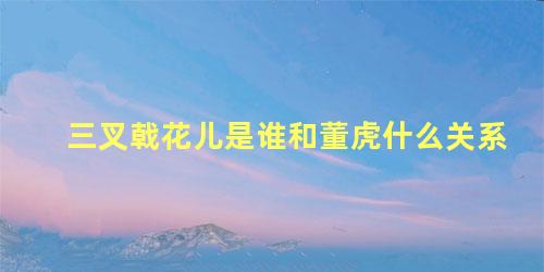 三叉戟花儿是谁和董虎什么关系