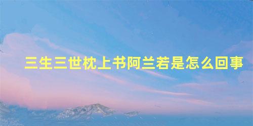 三生三世枕上书阿兰若是怎么回事