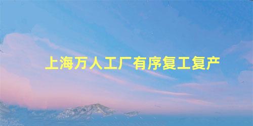 上海万人工厂有序复工复产