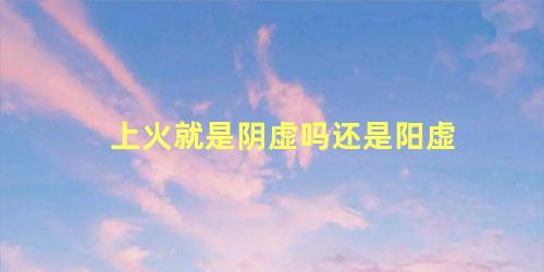 上火就是阴虚吗还是阳虚