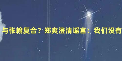 与张翰复合？郑爽澄清谣言：我们没有联系了
