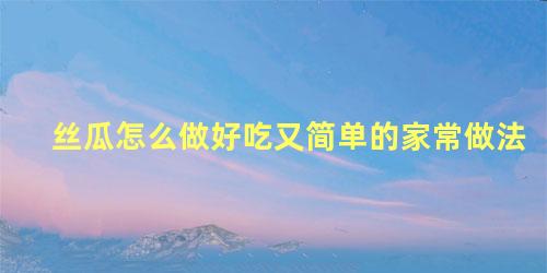 丝瓜怎么做好吃又简单的家常做法