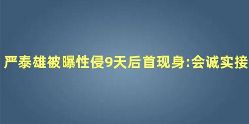 严泰雄被曝性侵9天后首现身:会诚实接受调查 严泰雄被曝性侵9天后首现身:会诚实接受调查