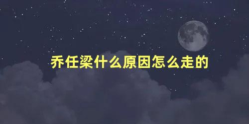 乔任梁什么原因怎么走的
