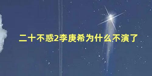 二十不惑2李庚希为什么不演了