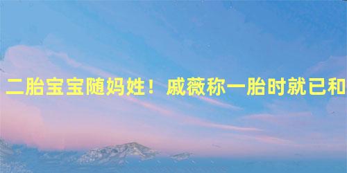 二胎宝宝随妈姓！戚薇称一胎时就已和李承铉约好