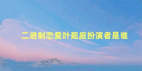 二进制恋爱叶茹庭扮演者是谁