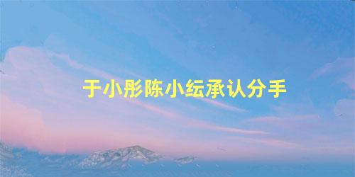 于小彤陈小纭承认分手