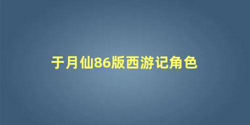于月仙86版西游记角色