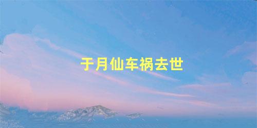 于月仙车祸去世