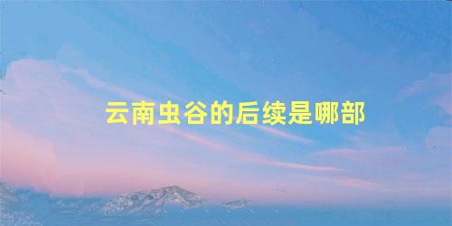 云南虫谷的后续是哪部