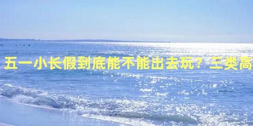 五一小长假到底能不能出去玩？三类高危人群不建议五一出游