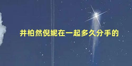井柏然倪妮在一起多久分手的
