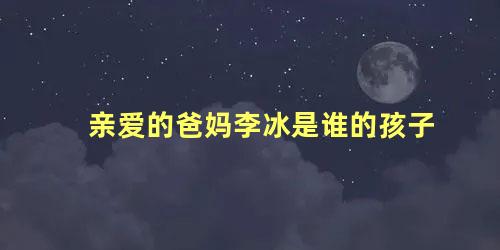 亲爱的爸妈李冰是谁的孩子
