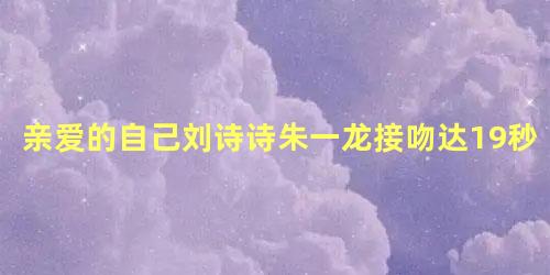 亲爱的自己刘诗诗朱一龙接吻达19秒