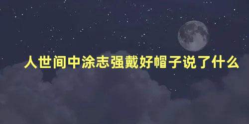 人世间中涂志强戴好帽子说了什么