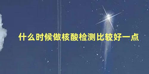 什么时候做核酸检测比较好一点