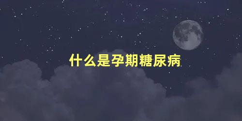 什么是孕期糖尿病