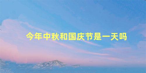 今年中秋和国庆节是一天吗